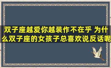 双子座越爱你越装作不在乎 为什么双子座的女孩子总喜欢说反话呢